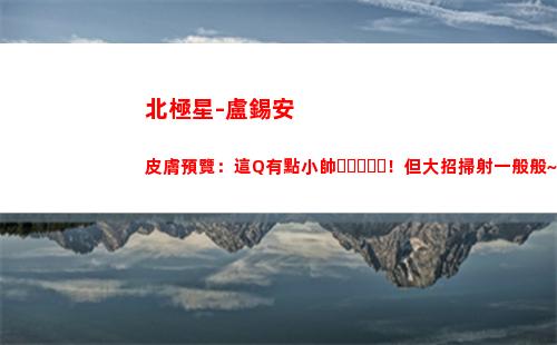 北極星-盧錫安 皮膚預覽：這Q有點小帥！但大招掃射一般般~
